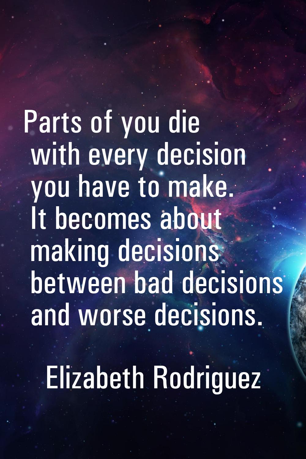 Parts of you die with every decision you have to make. It becomes about making decisions between ba