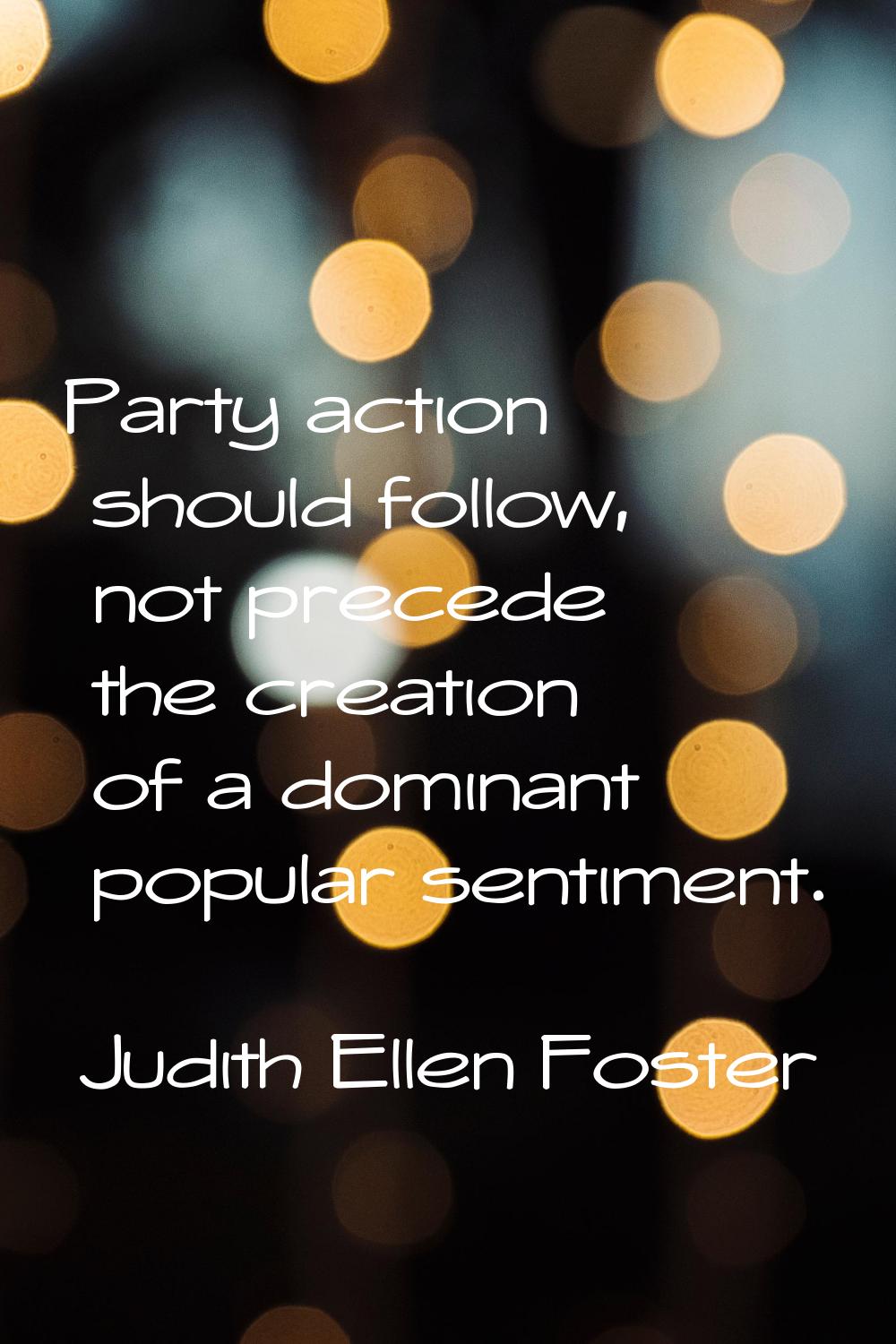 Party action should follow, not precede the creation of a dominant popular sentiment.