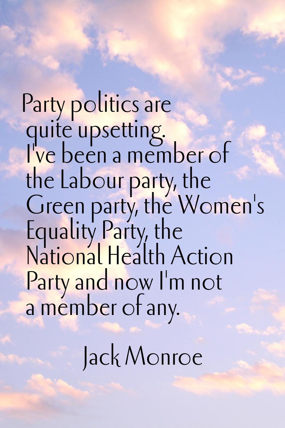 Party politics are quite upsetting. I've been a member of the Labour party, the Green party, the Wo