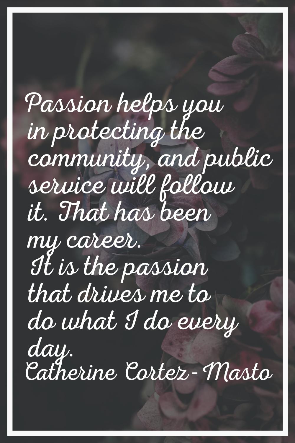 Passion helps you in protecting the community, and public service will follow it. That has been my 