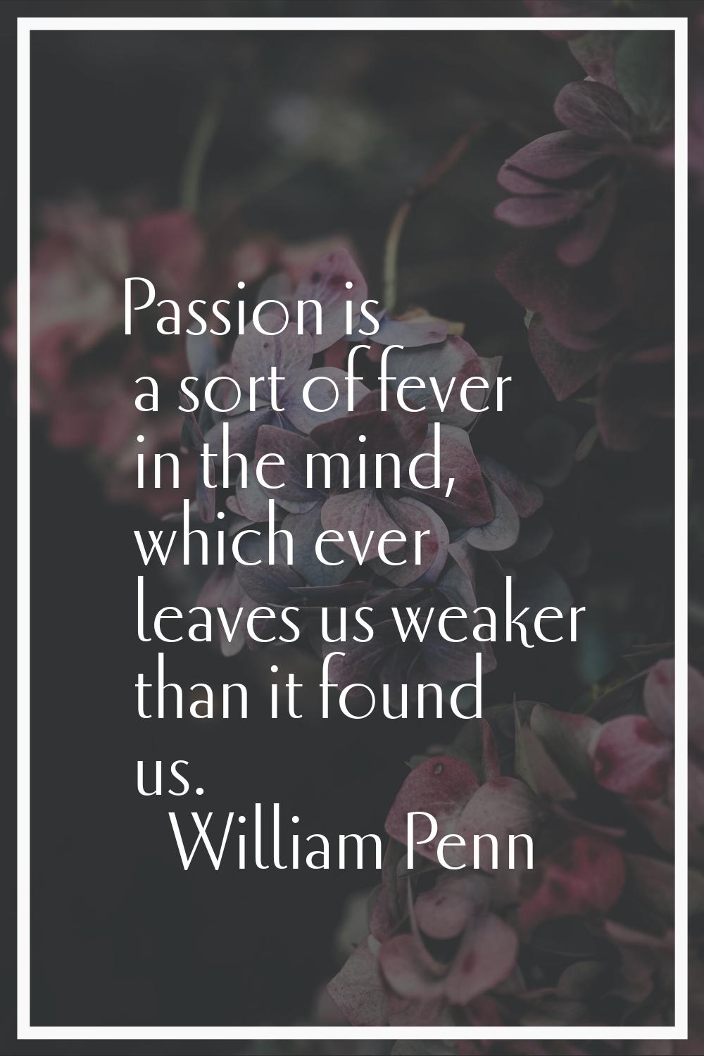 Passion is a sort of fever in the mind, which ever leaves us weaker than it found us.
