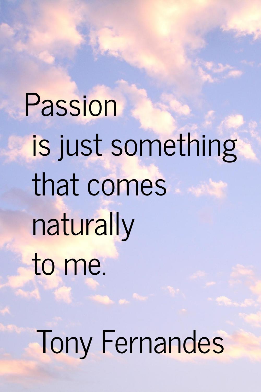 Passion is just something that comes naturally to me.