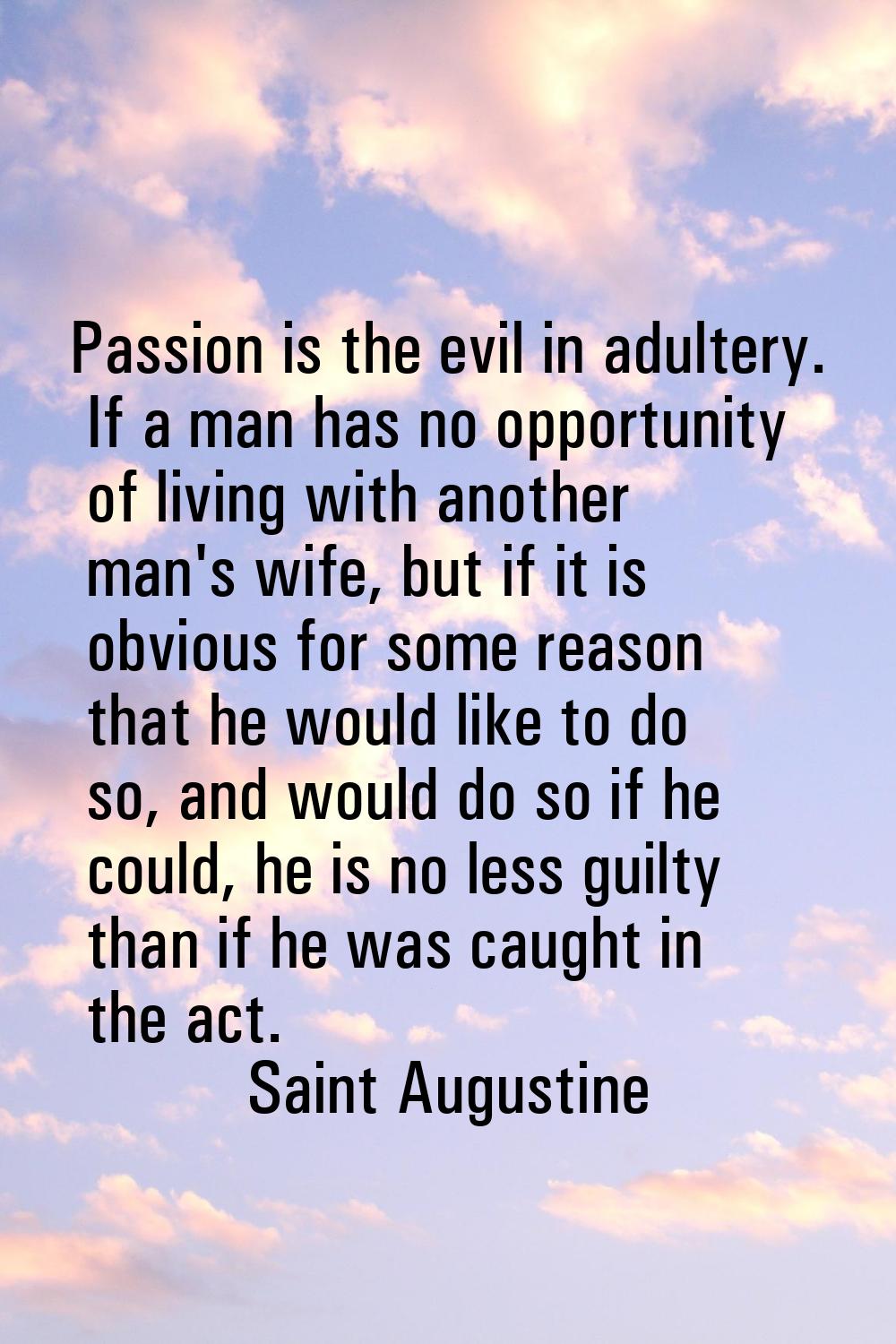 Passion is the evil in adultery. If a man has no opportunity of living with another man's wife, but