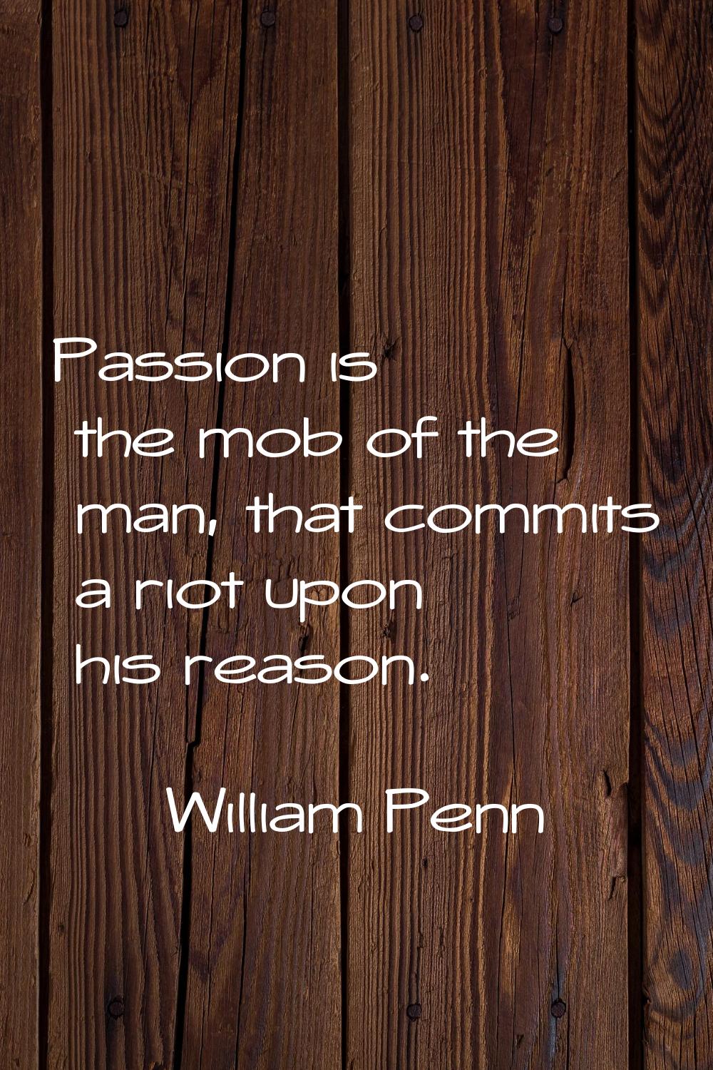 Passion is the mob of the man, that commits a riot upon his reason.