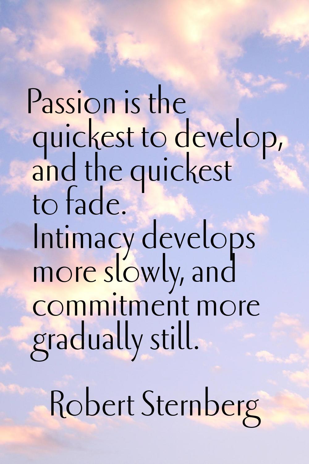 Passion is the quickest to develop, and the quickest to fade. Intimacy develops more slowly, and co