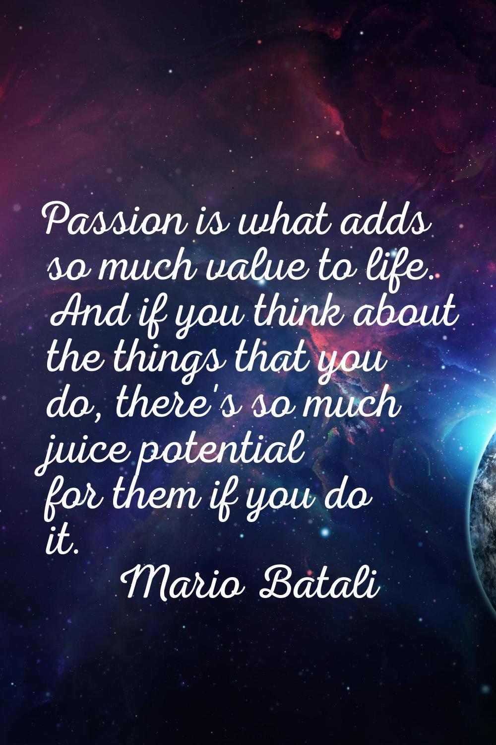 Passion is what adds so much value to life. And if you think about the things that you do, there's 