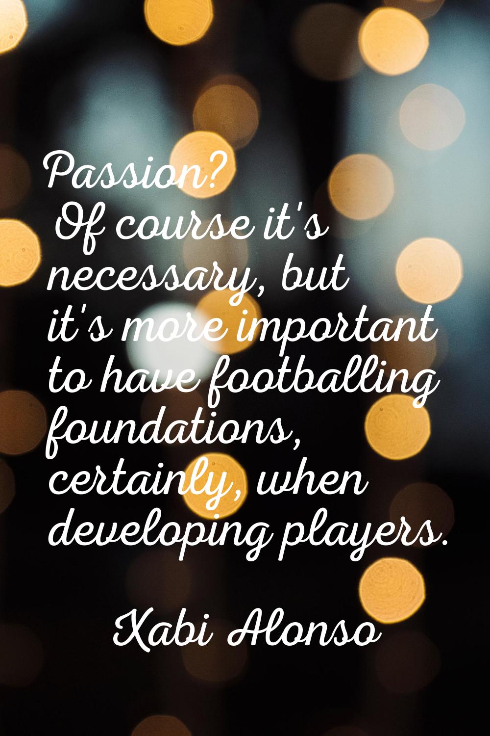 Passion? Of course it's necessary, but it's more important to have footballing foundations, certain