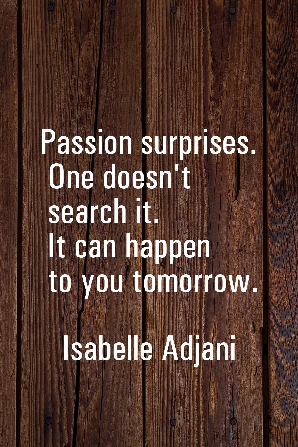 Passion surprises. One doesn't search it. It can happen to you tomorrow.