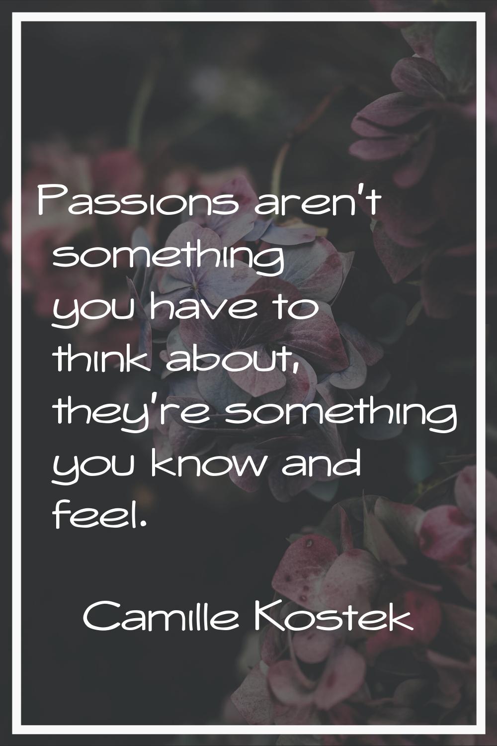 Passions aren't something you have to think about, they're something you know and feel.
