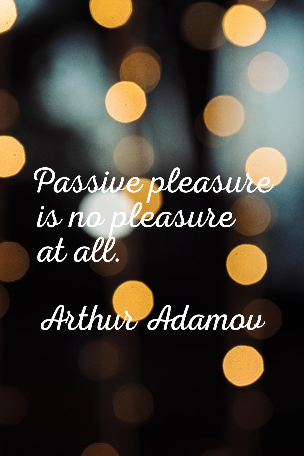 Passive pleasure is no pleasure at all.