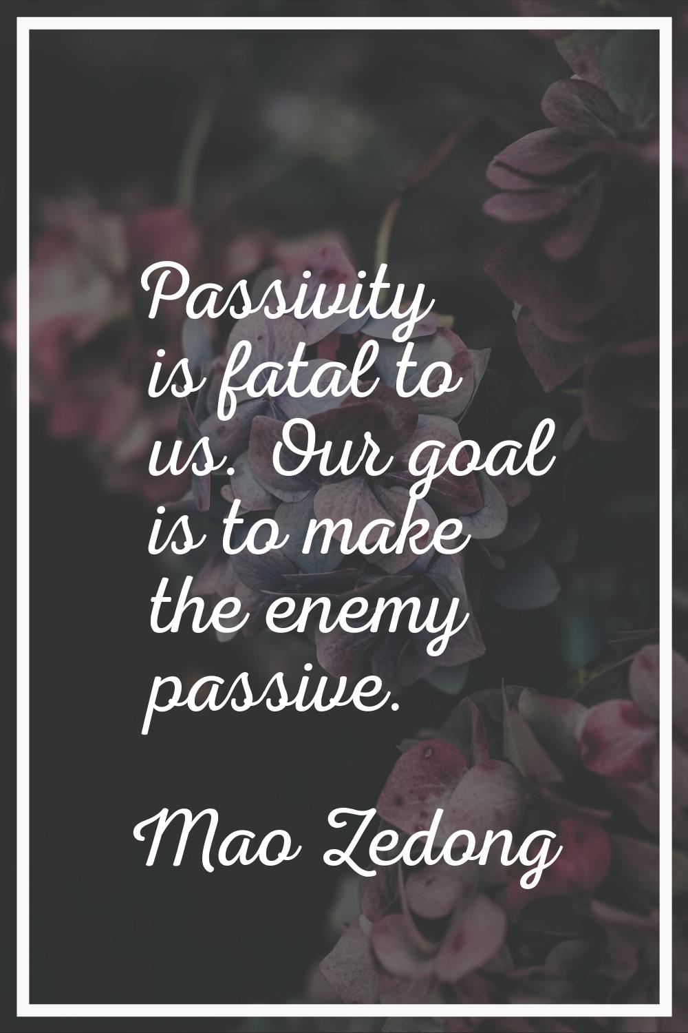 Passivity is fatal to us. Our goal is to make the enemy passive.