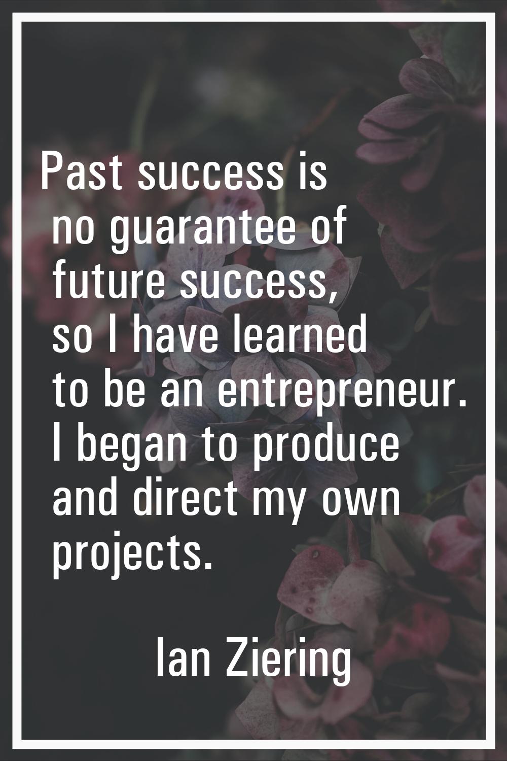 Past success is no guarantee of future success, so I have learned to be an entrepreneur. I began to
