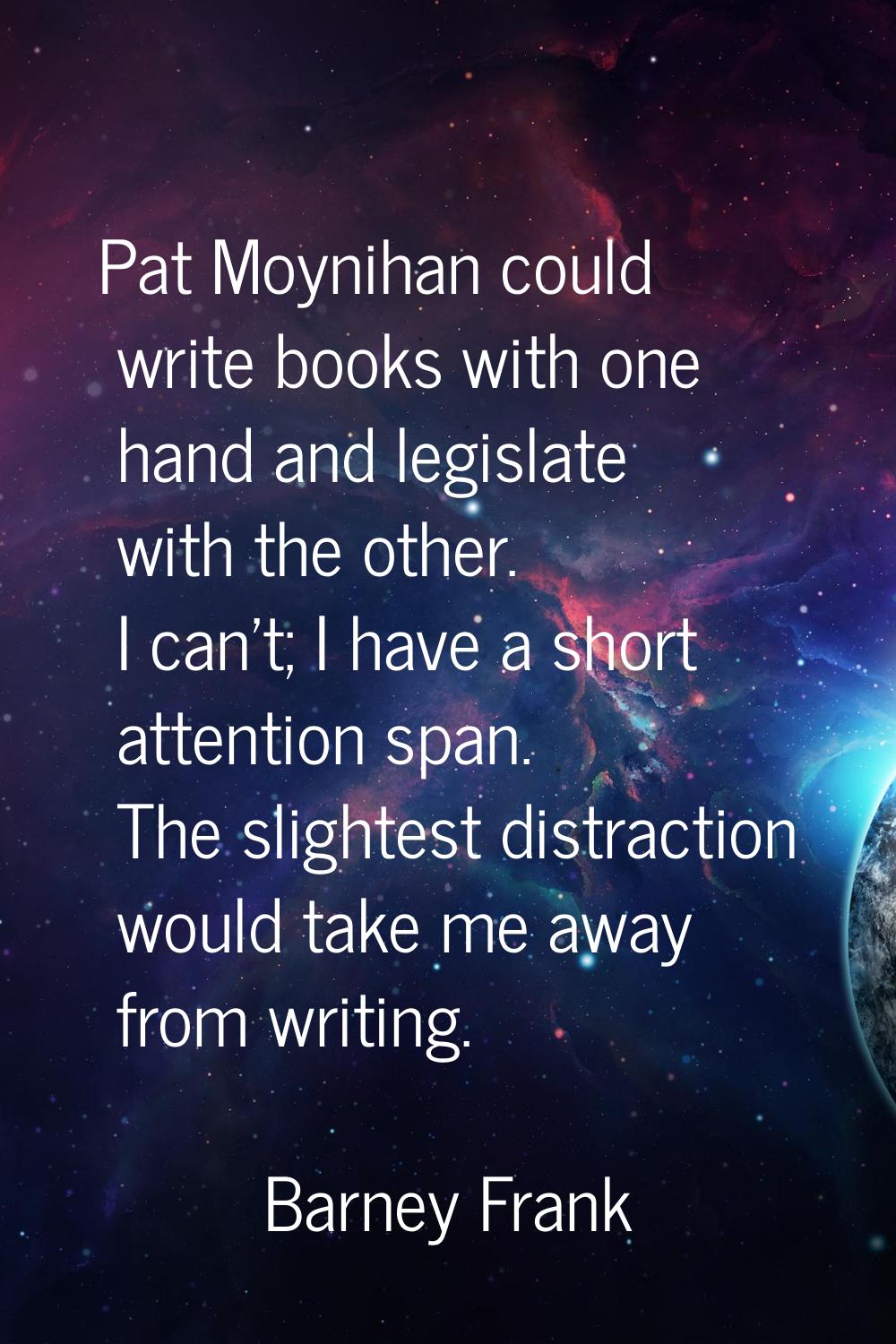Pat Moynihan could write books with one hand and legislate with the other. I can't; I have a short 