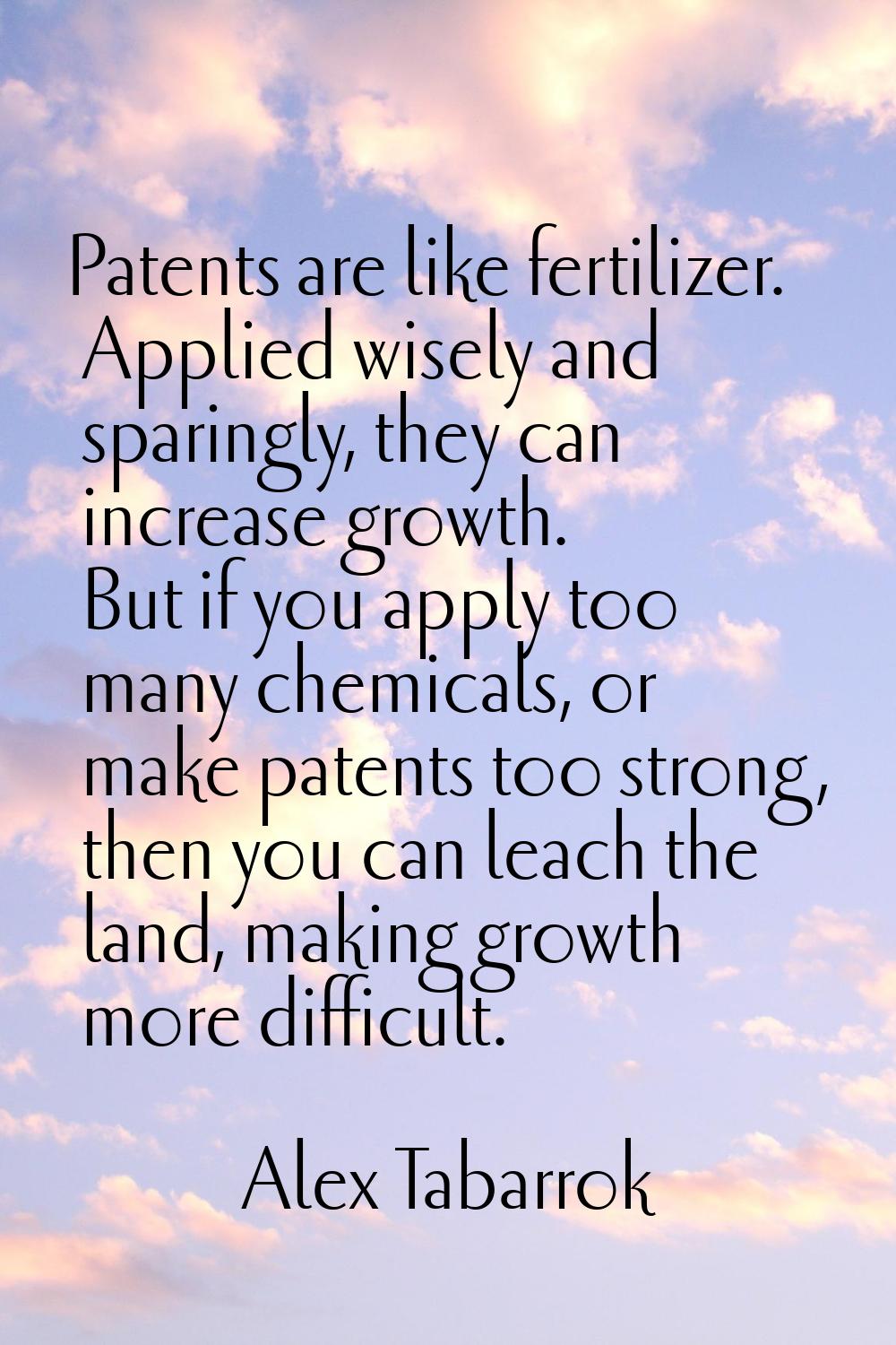 Patents are like fertilizer. Applied wisely and sparingly, they can increase growth. But if you app