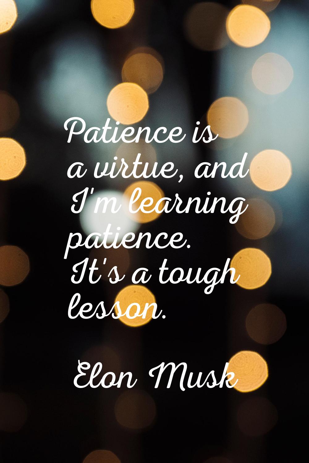 Patience is a virtue, and I'm learning patience. It's a tough lesson.