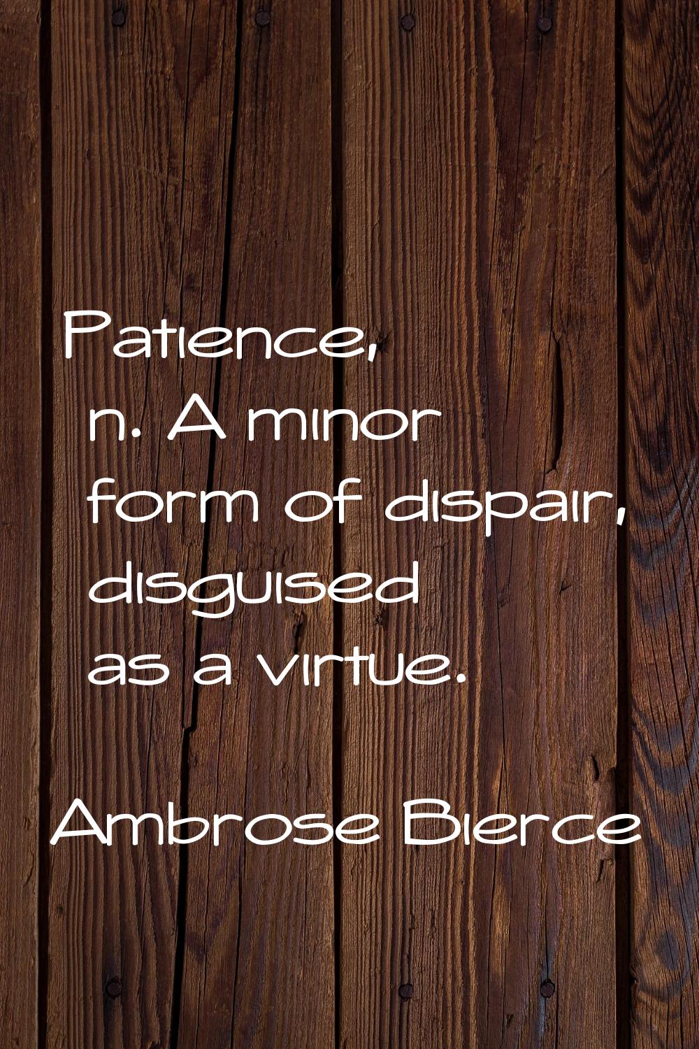 Patience, n. A minor form of dispair, disguised as a virtue.