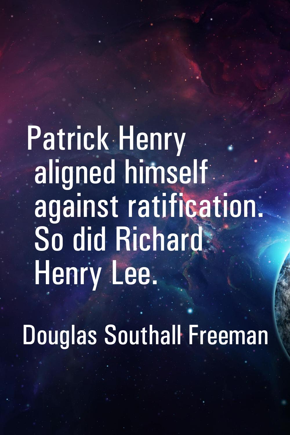 Patrick Henry aligned himself against ratification. So did Richard Henry Lee.
