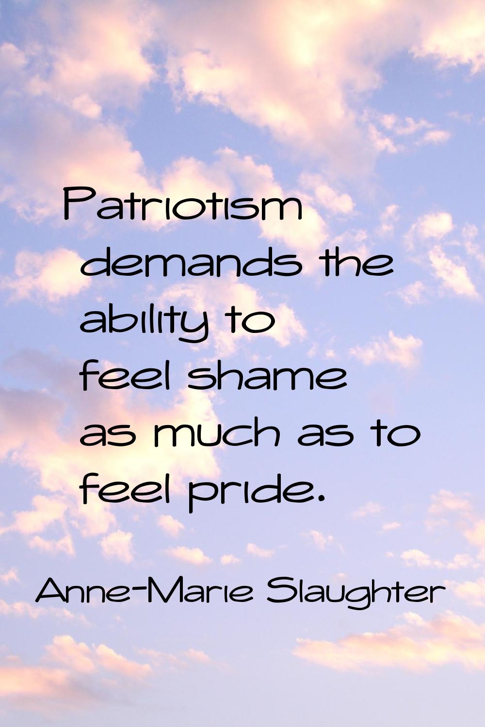 Patriotism demands the ability to feel shame as much as to feel pride.