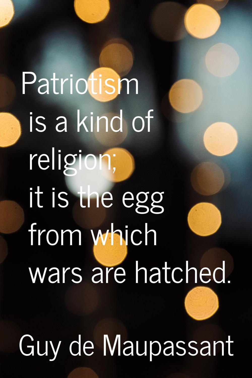 Patriotism is a kind of religion; it is the egg from which wars are hatched.