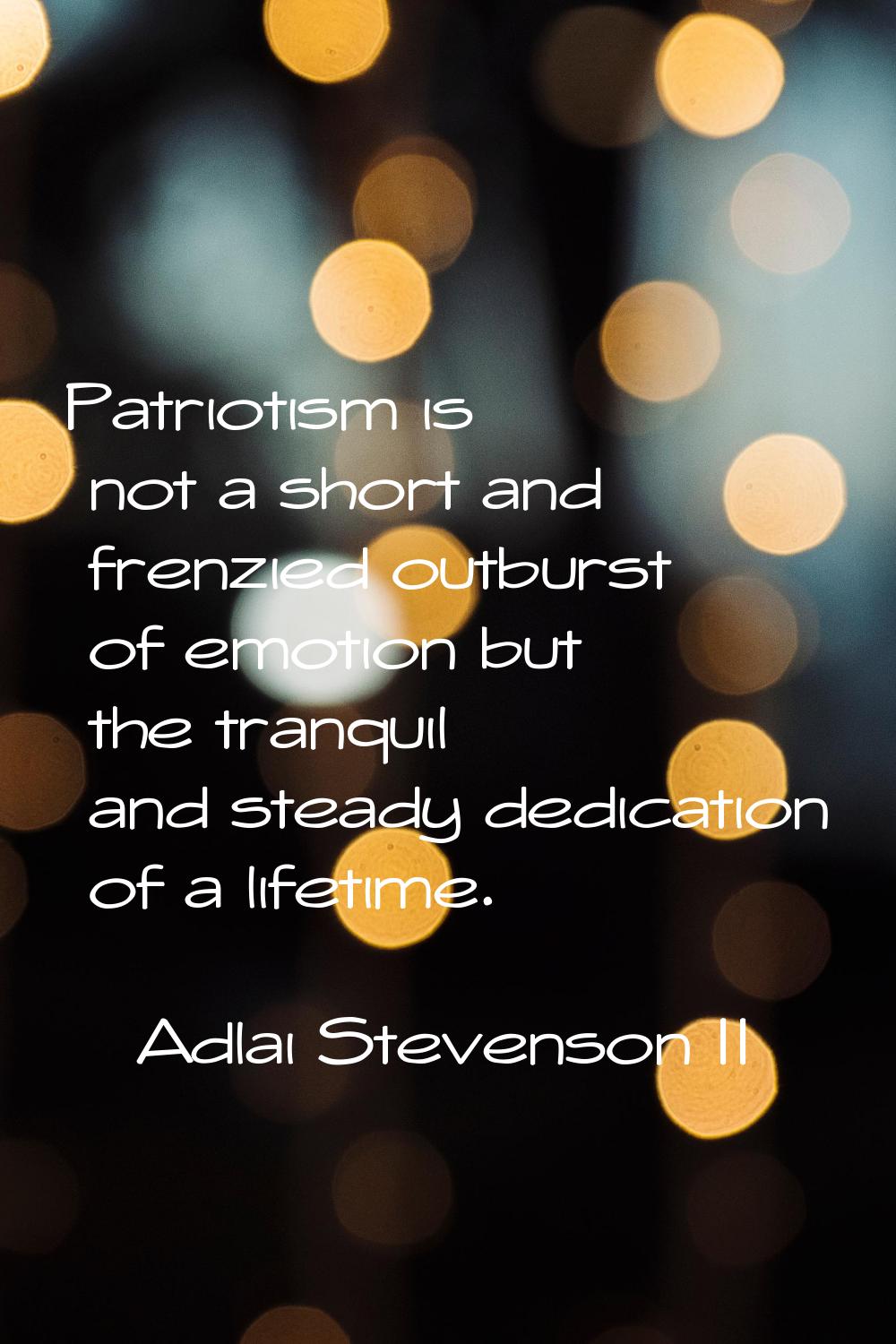 Patriotism is not a short and frenzied outburst of emotion but the tranquil and steady dedication o