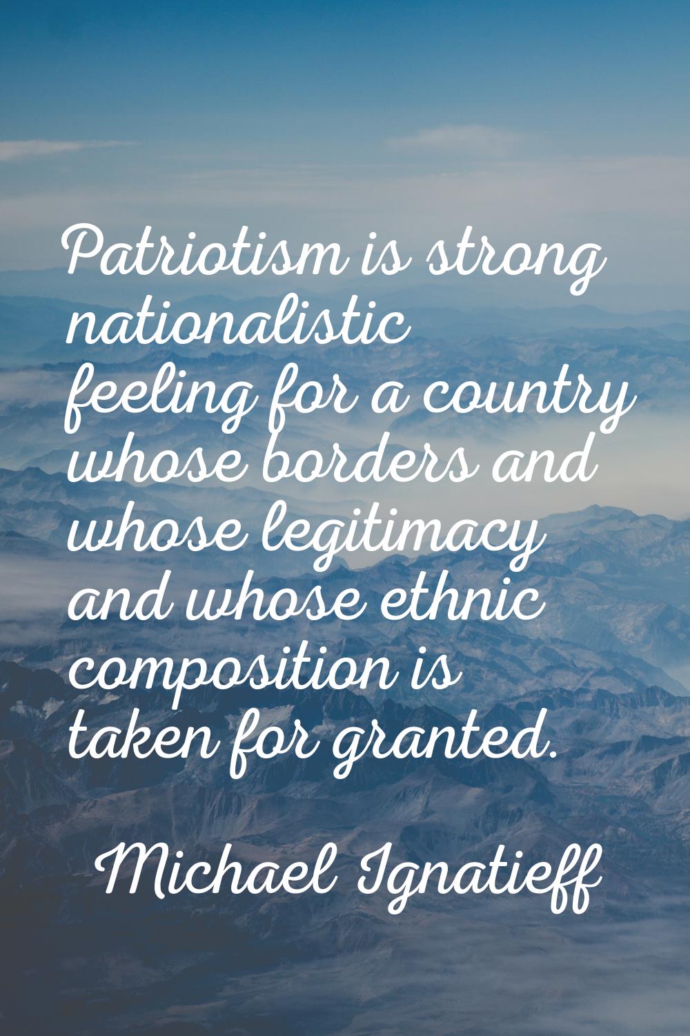 Patriotism is strong nationalistic feeling for a country whose borders and whose legitimacy and who