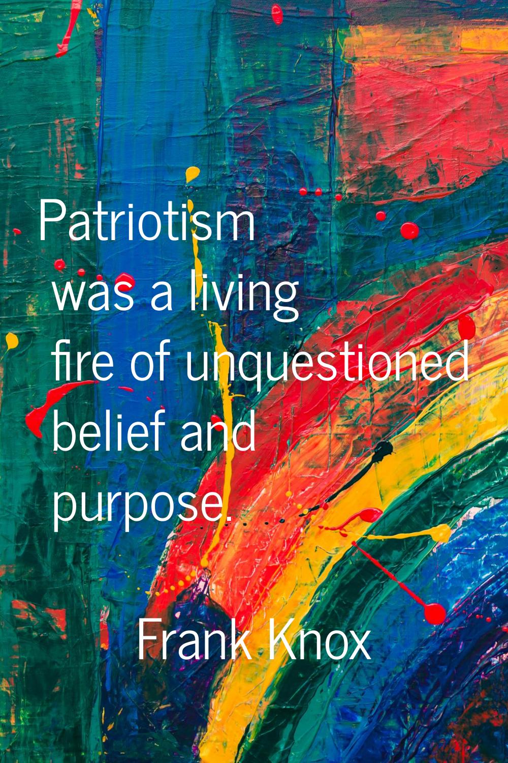 Patriotism was a living fire of unquestioned belief and purpose.
