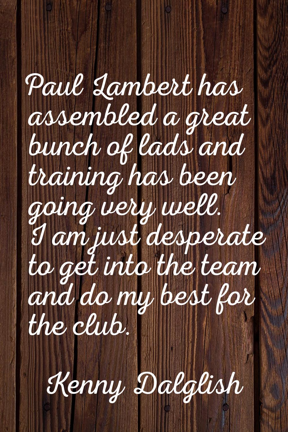Paul Lambert has assembled a great bunch of lads and training has been going very well. I am just d