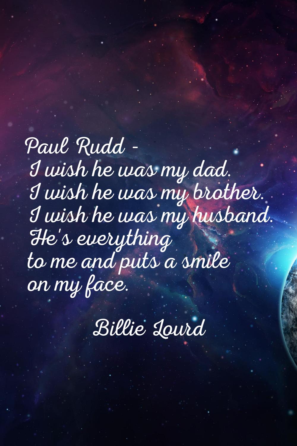 Paul Rudd - I wish he was my dad. I wish he was my brother. I wish he was my husband. He's everythi