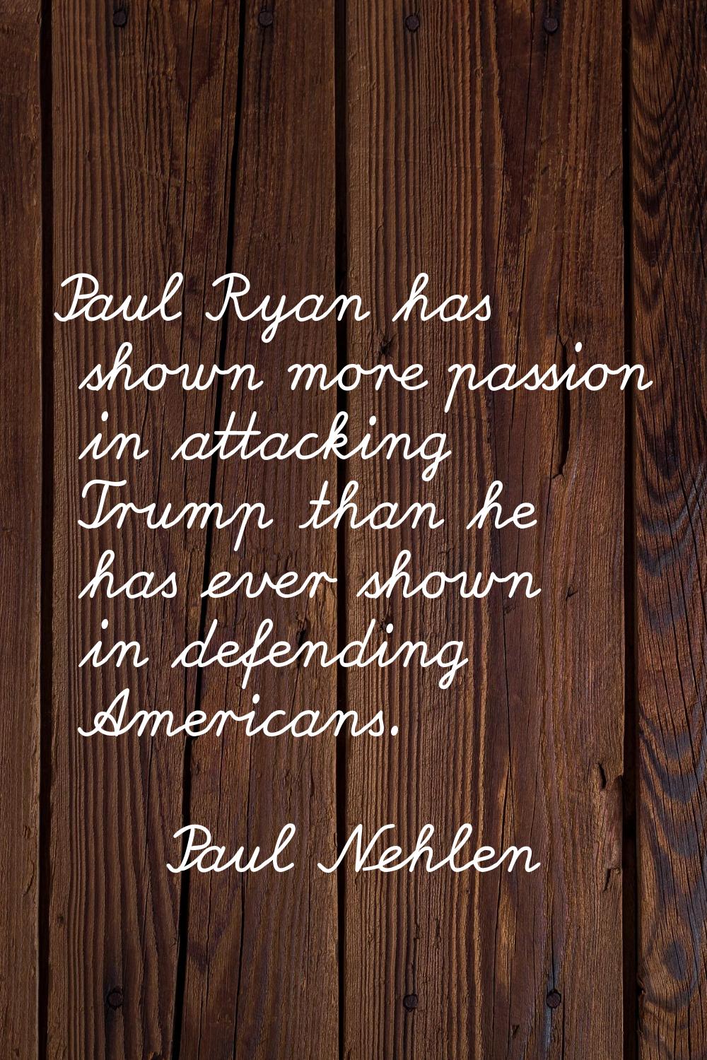 Paul Ryan has shown more passion in attacking Trump than he has ever shown in defending Americans.