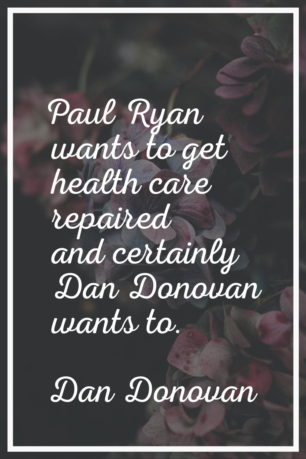 Paul Ryan wants to get health care repaired and certainly Dan Donovan wants to.