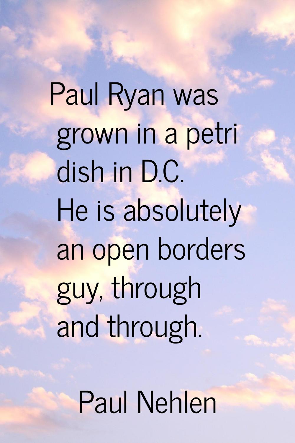 Paul Ryan was grown in a petri dish in D.C. He is absolutely an open borders guy, through and throu