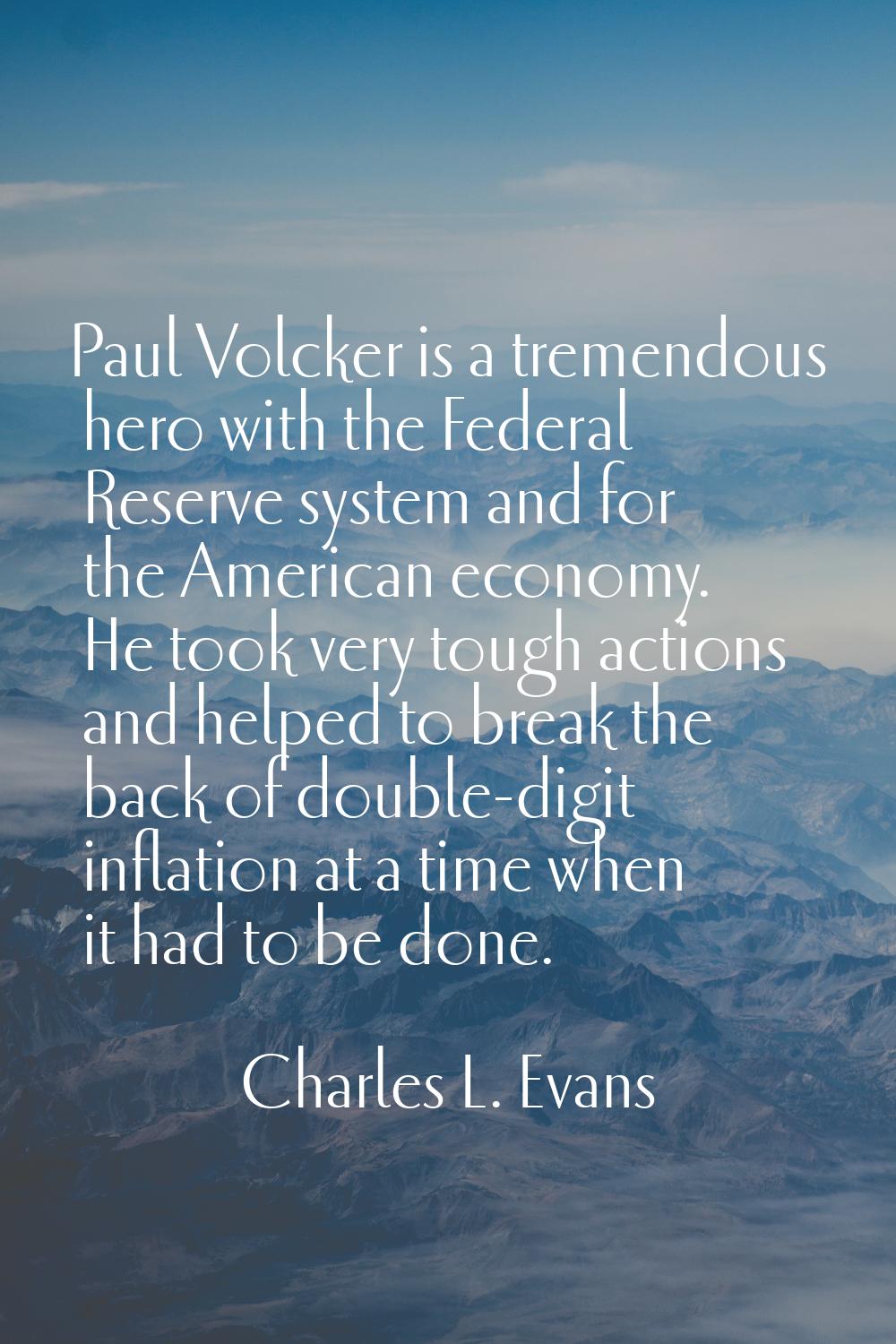 Paul Volcker is a tremendous hero with the Federal Reserve system and for the American economy. He 