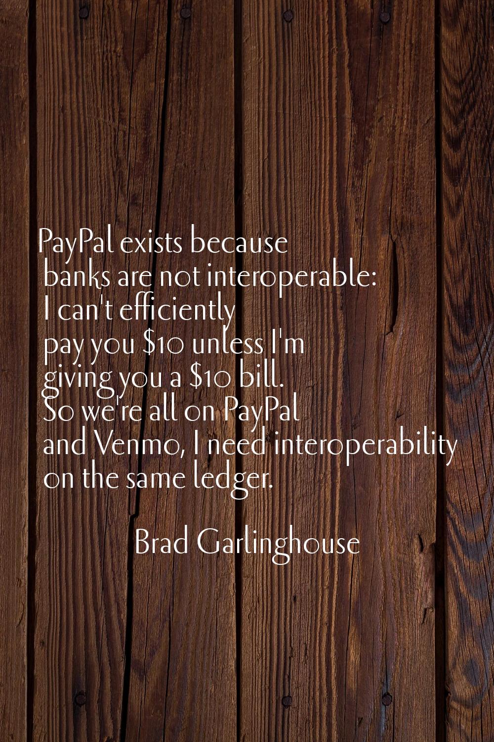 PayPal exists because banks are not interoperable: I can't efficiently pay you $10 unless I'm givin