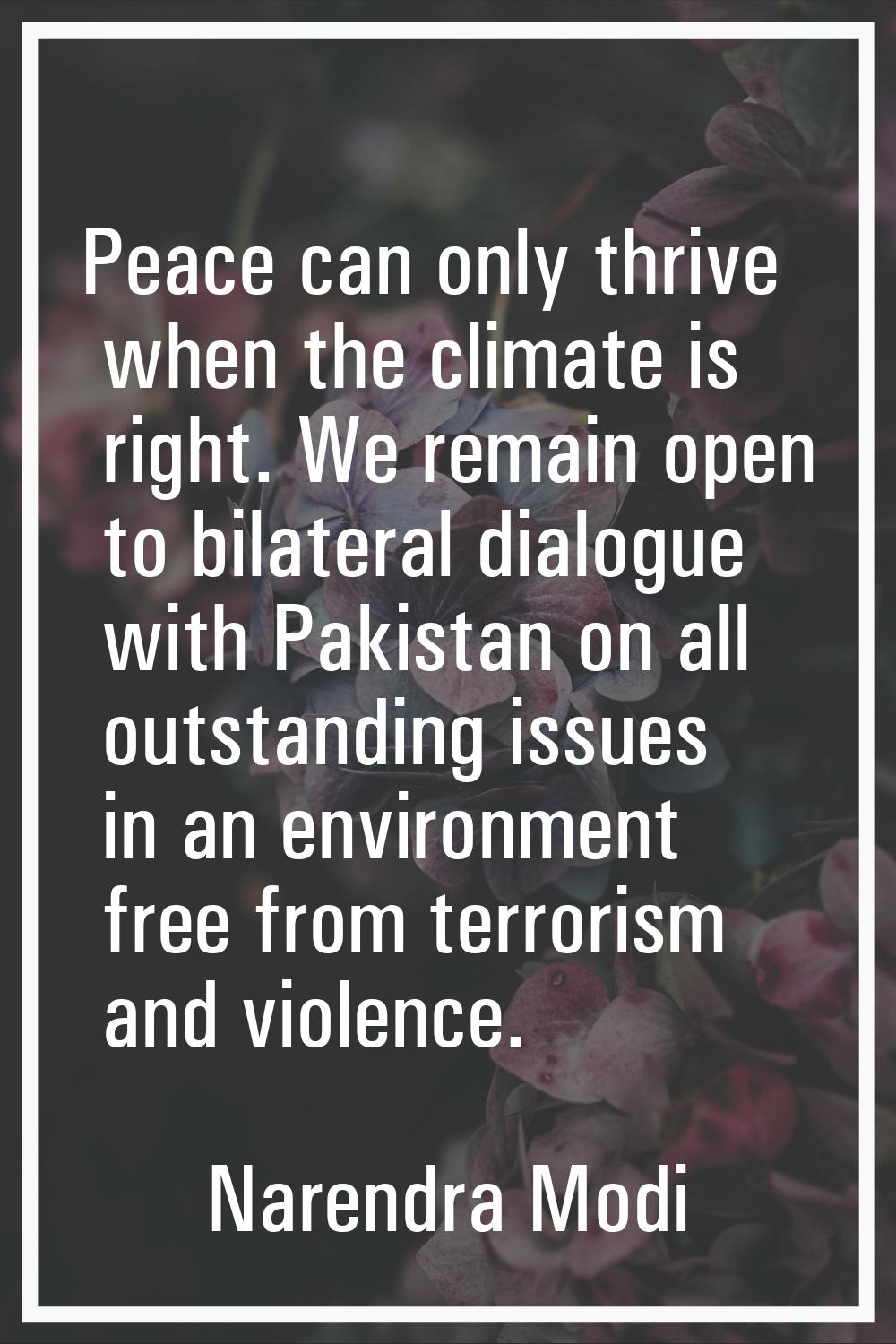 Peace can only thrive when the climate is right. We remain open to bilateral dialogue with Pakistan