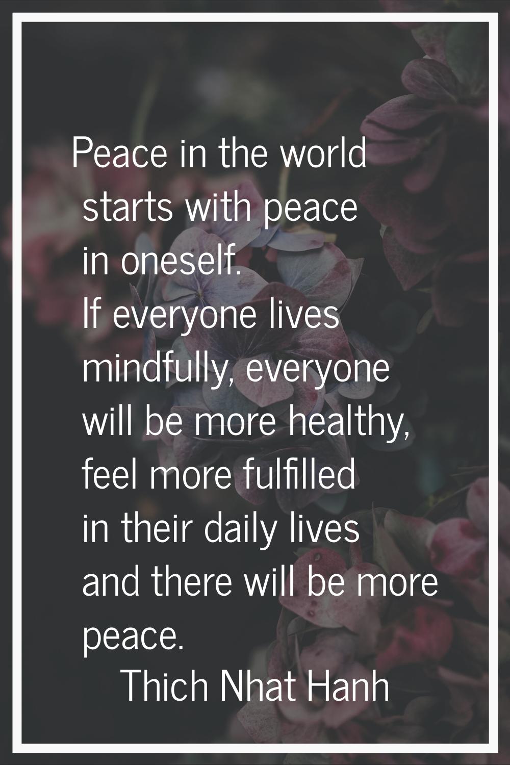 Peace in the world starts with peace in oneself. If everyone lives mindfully, everyone will be more