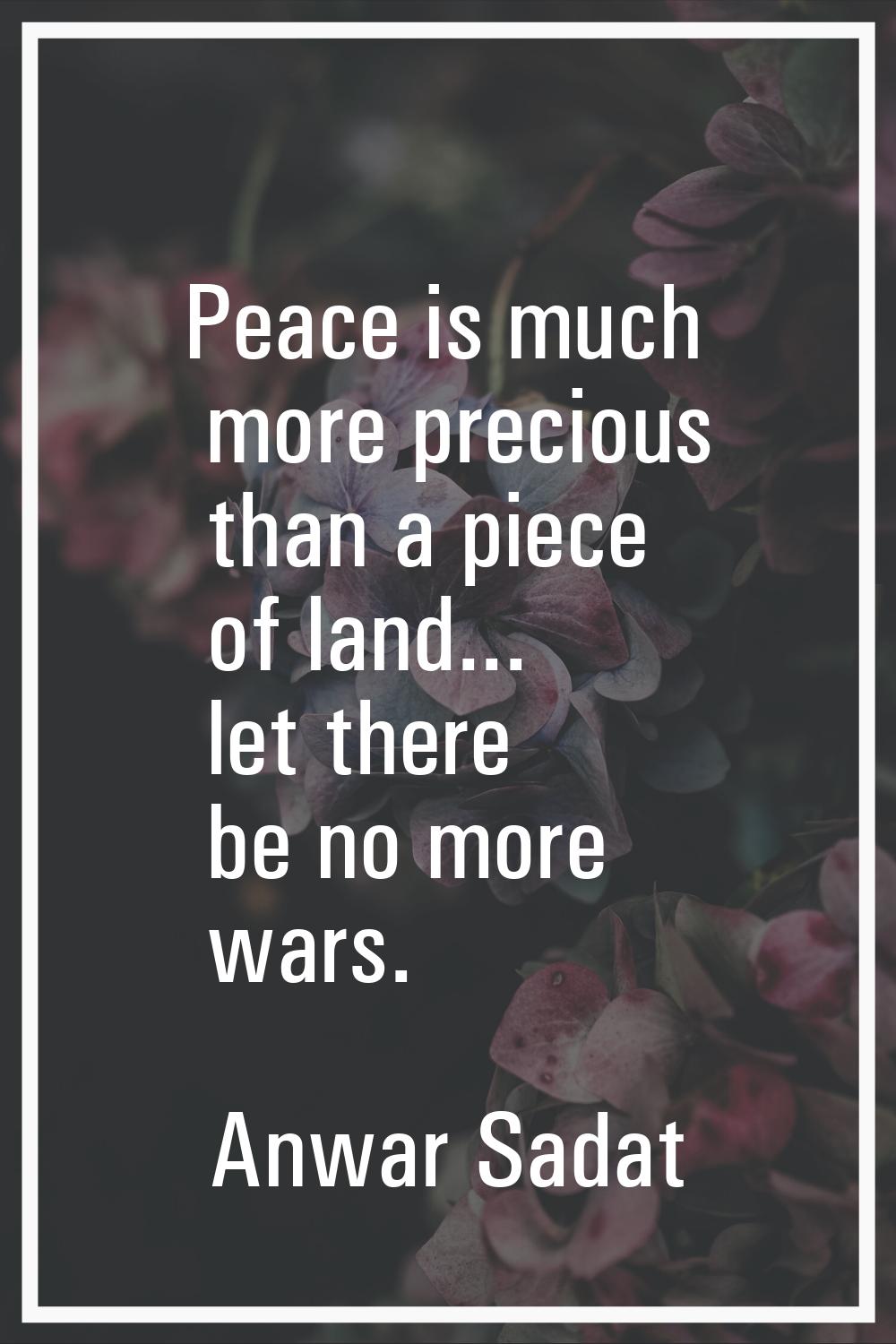 Peace is much more precious than a piece of land... let there be no more wars.