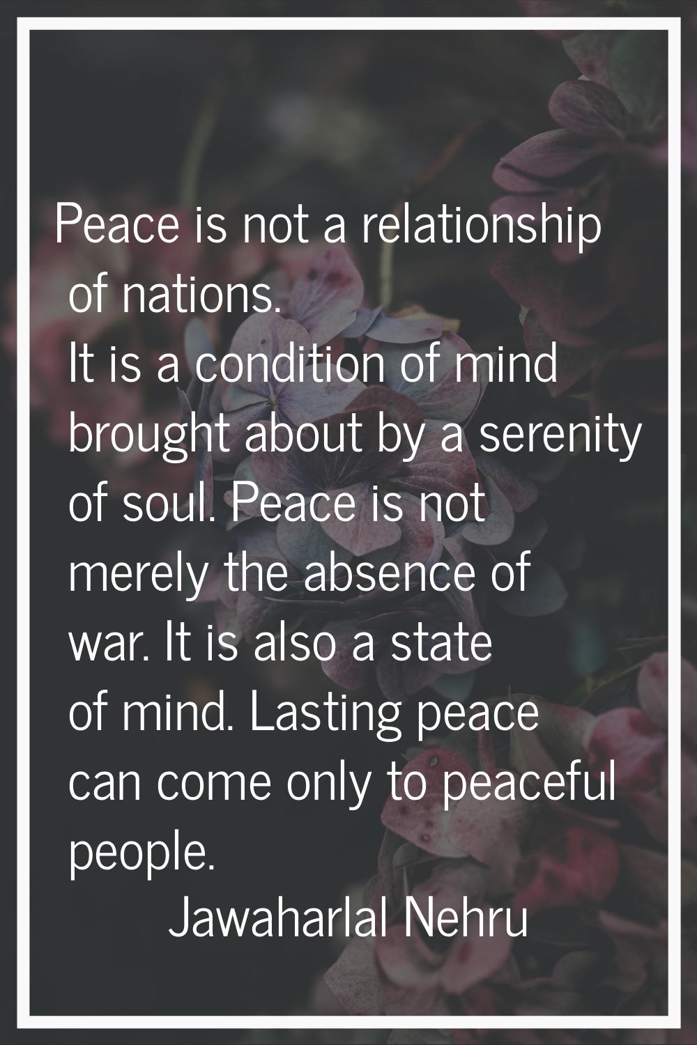 Peace is not a relationship of nations. It is a condition of mind brought about by a serenity of so
