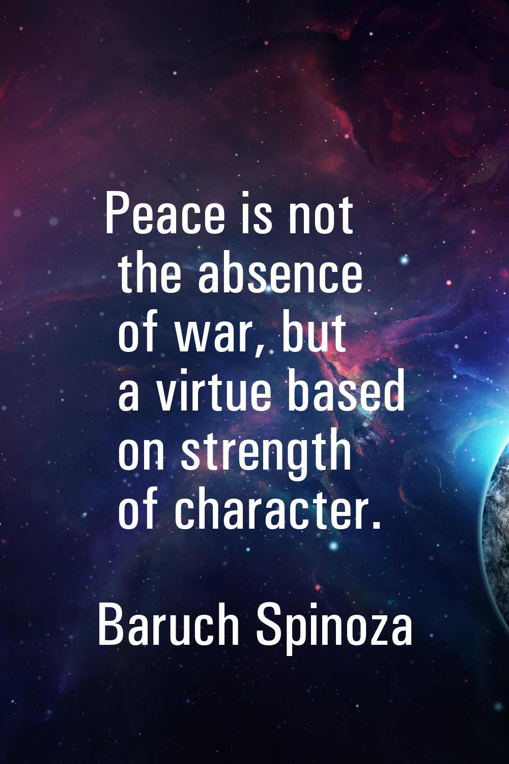 Peace is not the absence of war, but a virtue based on strength of character.