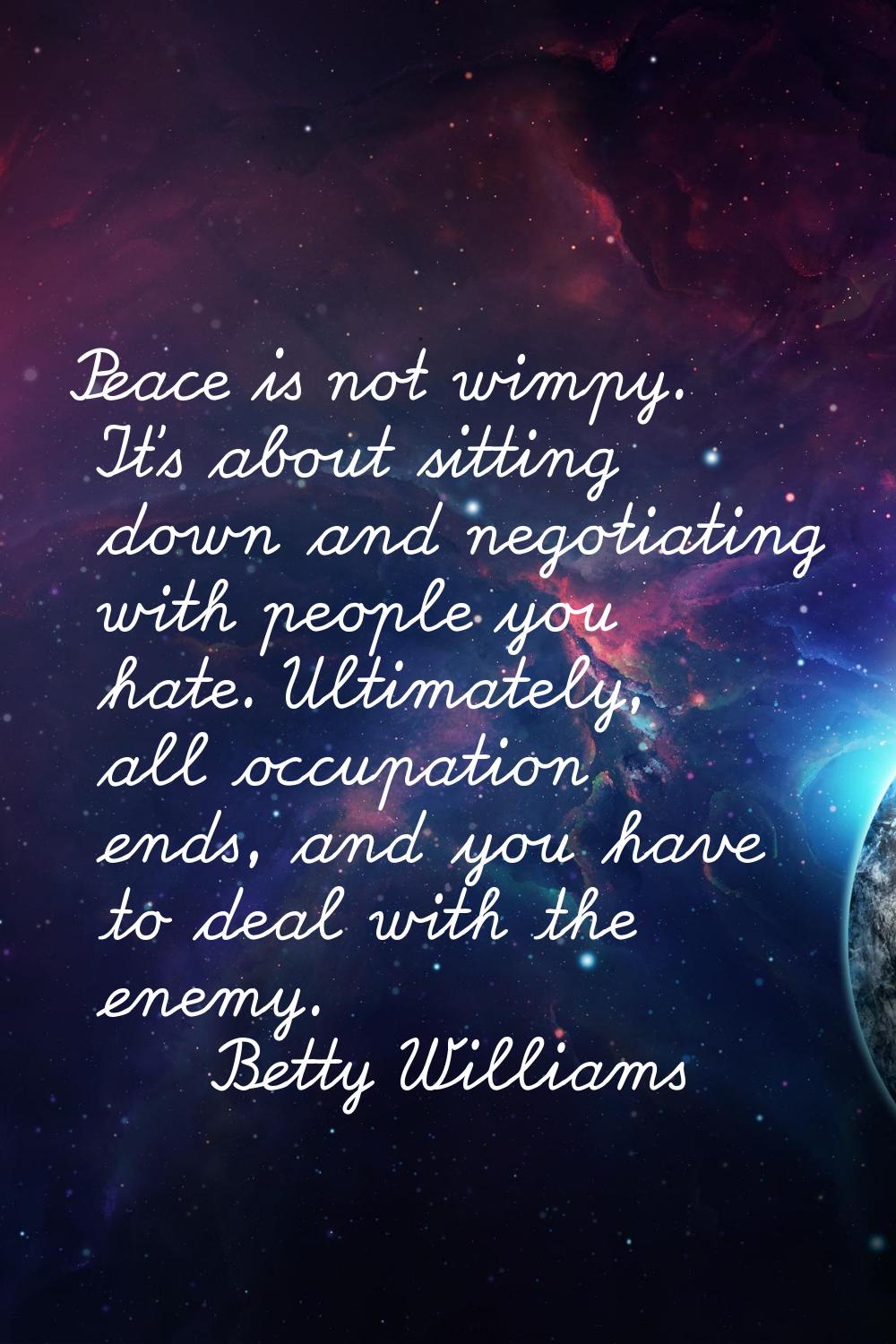 Peace is not wimpy. It's about sitting down and negotiating with people you hate. Ultimately, all o