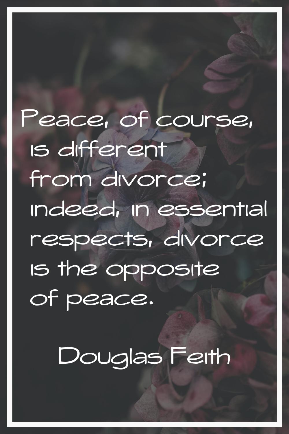 Peace, of course, is different from divorce; indeed, in essential respects, divorce is the opposite