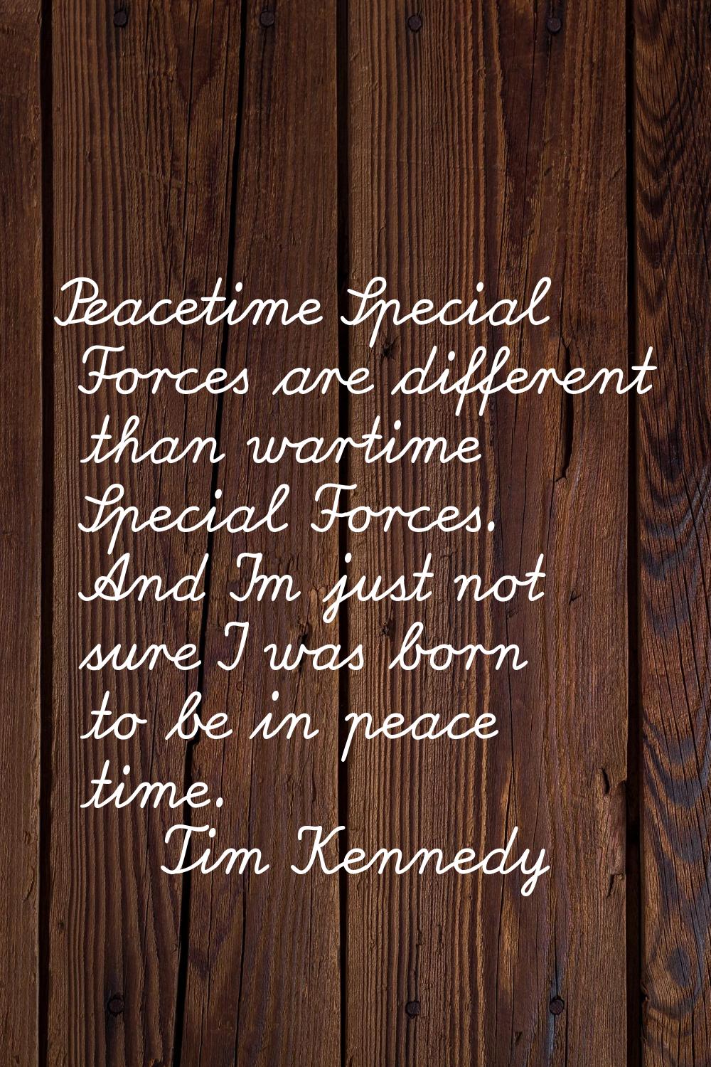 Peacetime Special Forces are different than wartime Special Forces. And I'm just not sure I was bor