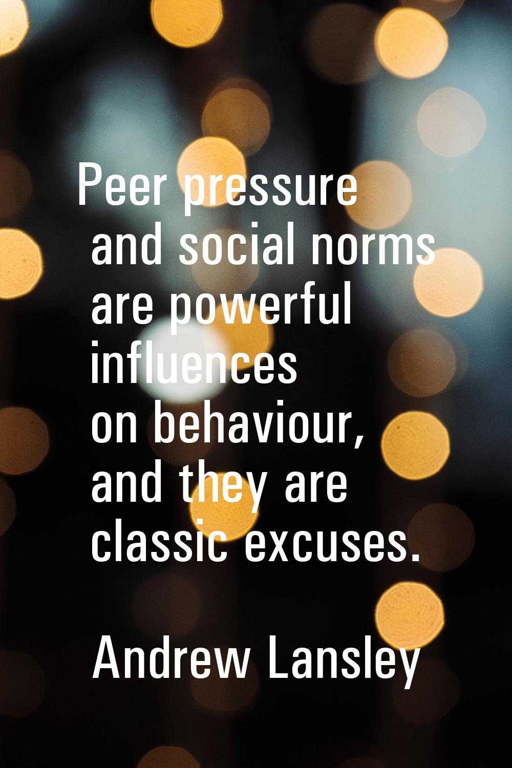 Peer pressure and social norms are powerful influences on behaviour, and they are classic excuses.