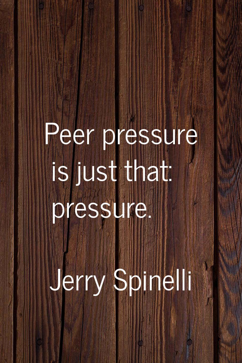 Peer pressure is just that: pressure.