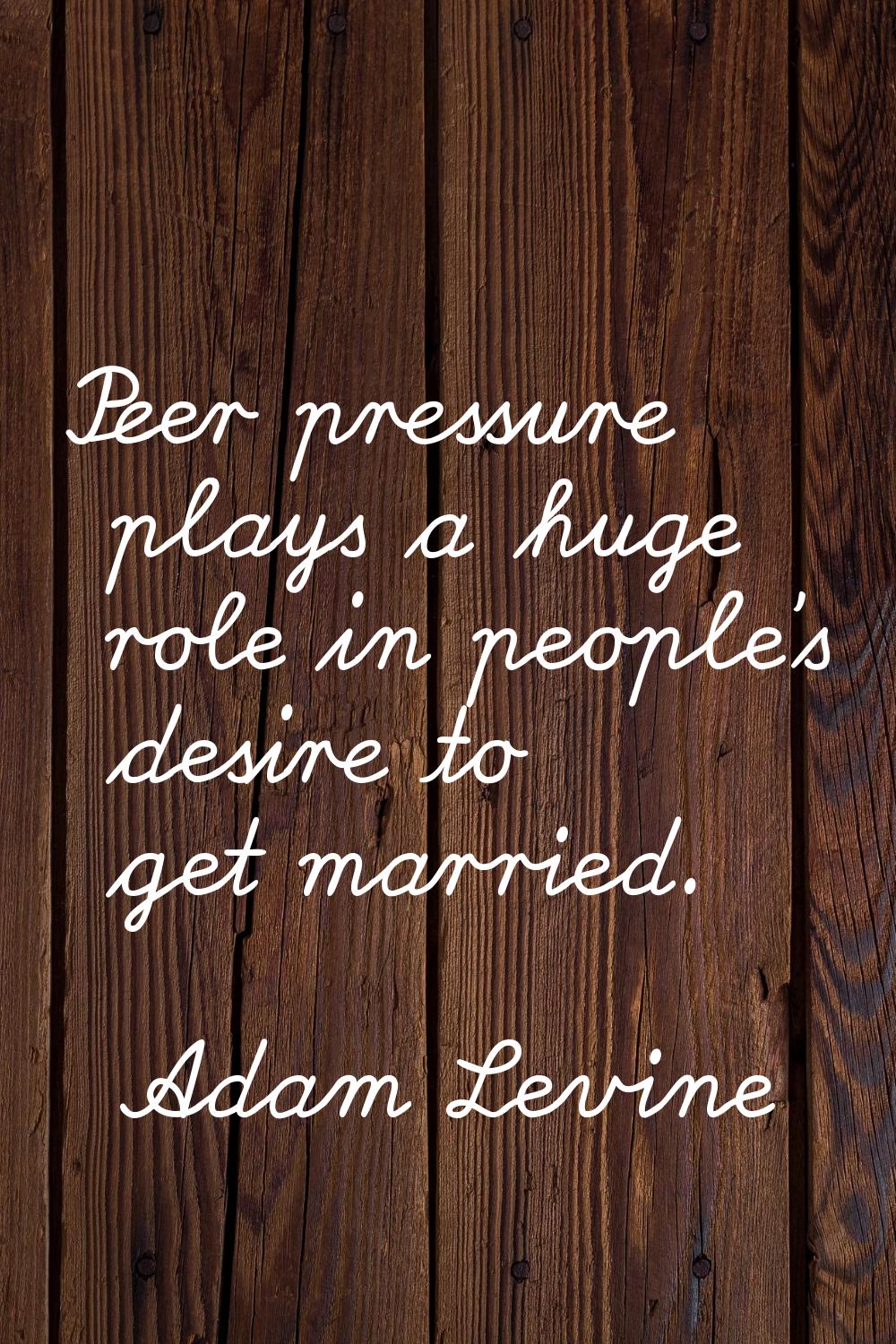 Peer pressure plays a huge role in people's desire to get married.