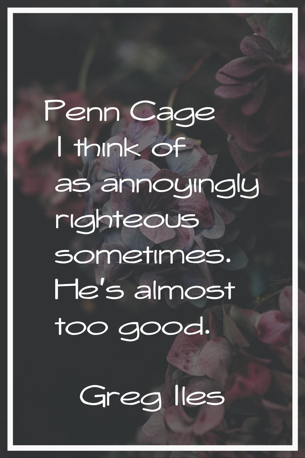 Penn Cage I think of as annoyingly righteous sometimes. He's almost too good.