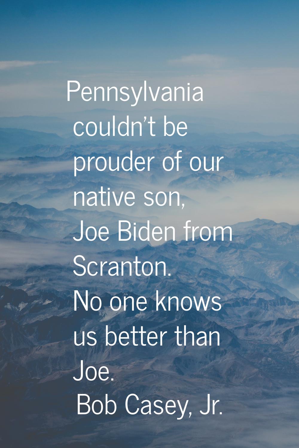 Pennsylvania couldn't be prouder of our native son, Joe Biden from Scranton. No one knows us better
