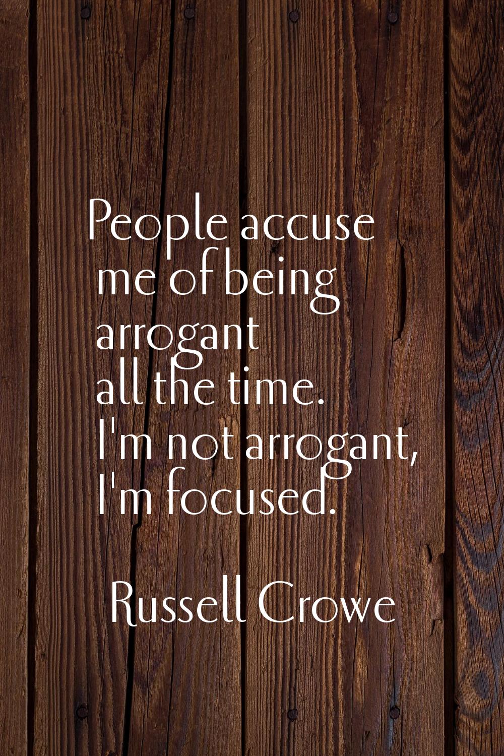 People accuse me of being arrogant all the time. I'm not arrogant, I'm focused.