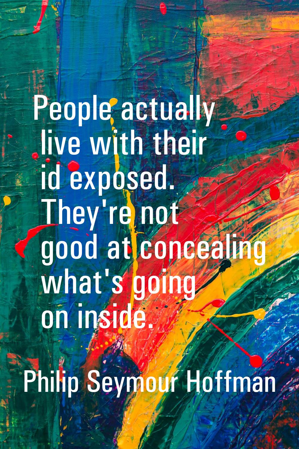 People actually live with their id exposed. They're not good at concealing what's going on inside.