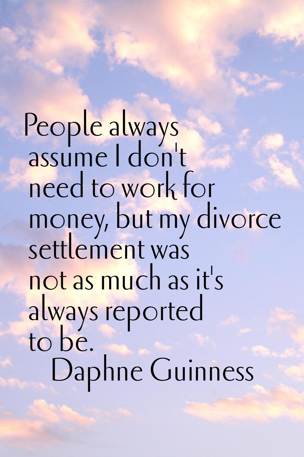 People always assume I don't need to work for money, but my divorce settlement was not as much as i