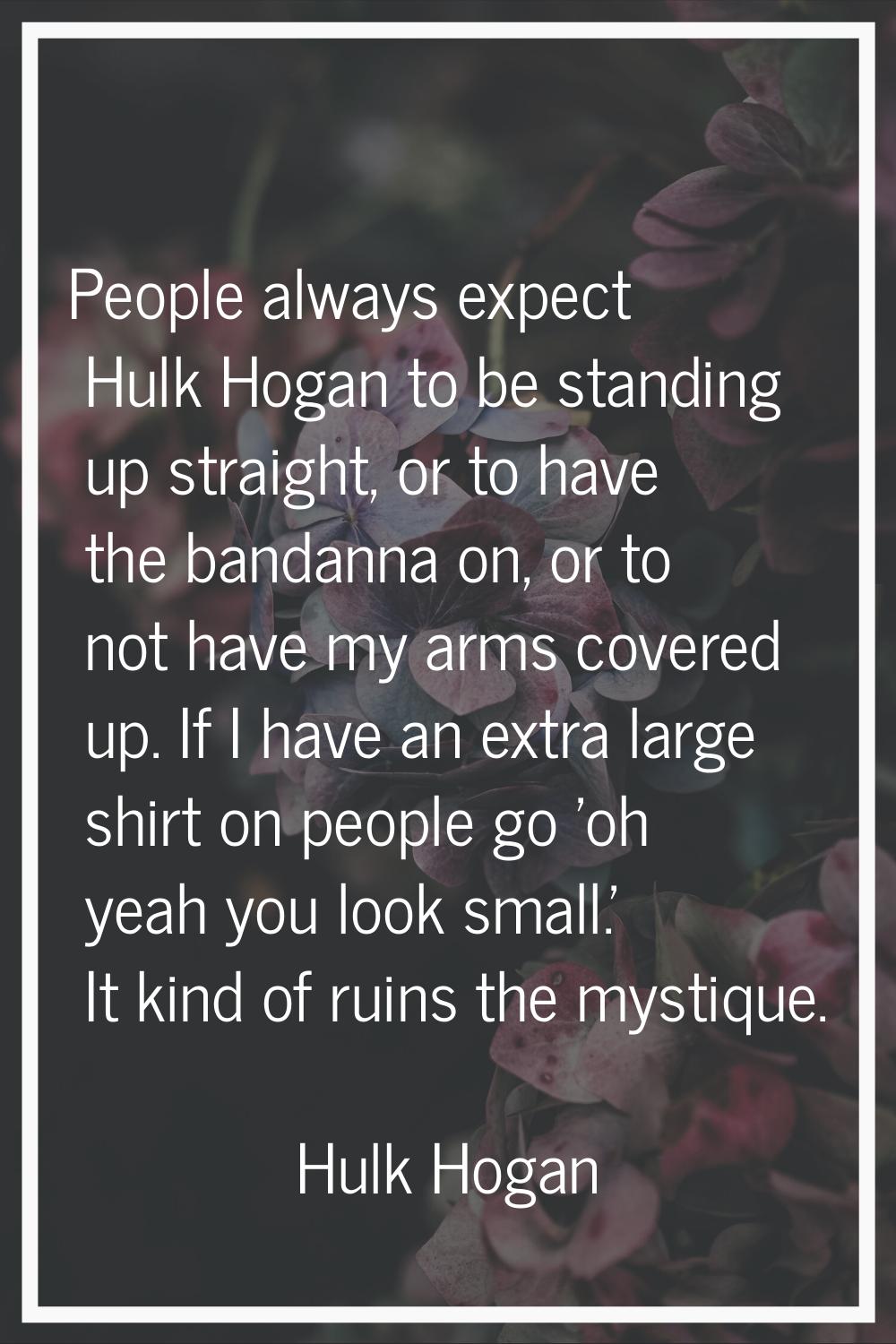People always expect Hulk Hogan to be standing up straight, or to have the bandanna on, or to not h